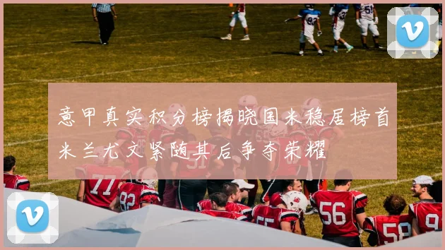 意甲真实积分榜揭晓国米稳居榜首米兰尤文紧随其后争夺荣耀
