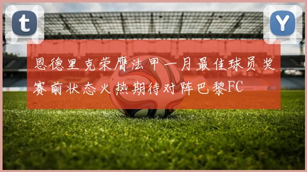 恩德里克荣膺法甲一月最佳球员奖赛前状态火热期待对阵巴黎FC