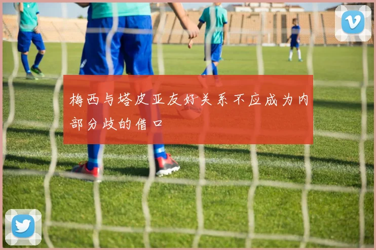 梅西与塔皮亚友好关系不应成为内部分歧的借口