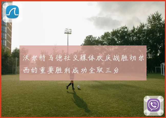 沃尔特马德社交媒体欢庆战胜切尔西的重要胜利成功全取三分